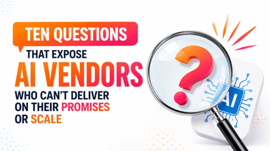 Ten Questions That Expose AI Vendors Who Can't Deliver on Their Promises or Scale